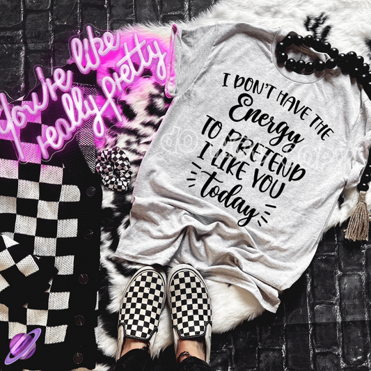I DONT HAVE THE ENERGY TO PRETEND I LIKE YOU TODAY TEE